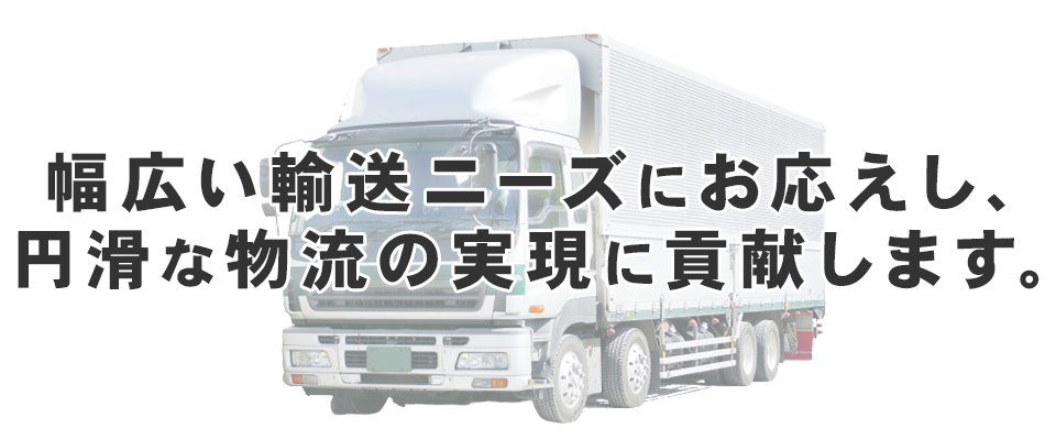 幅広い輸送ニーズにお応えし、円滑な物流の実現に貢献します。